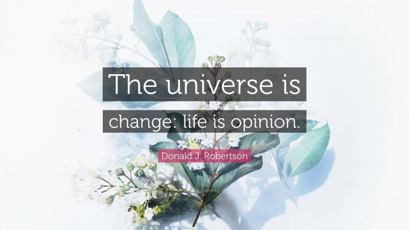 Donald J. Robertson Quote: “The universe is change: life is opinion.”