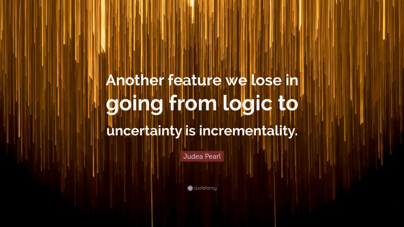 Judea Pearl Quote: “Another feature we lose in going from logic to uncertainty is incrementality.”