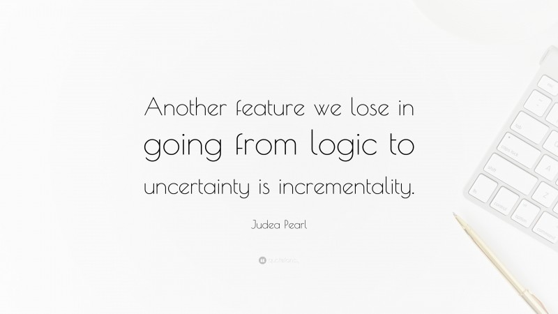 Judea Pearl Quote: “Another feature we lose in going from logic to uncertainty is incrementality.”