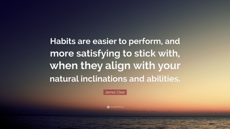 James Clear Quote: “Habits are easier to perform, and more satisfying to stick with, when they align with your natural inclinations and abilities.”