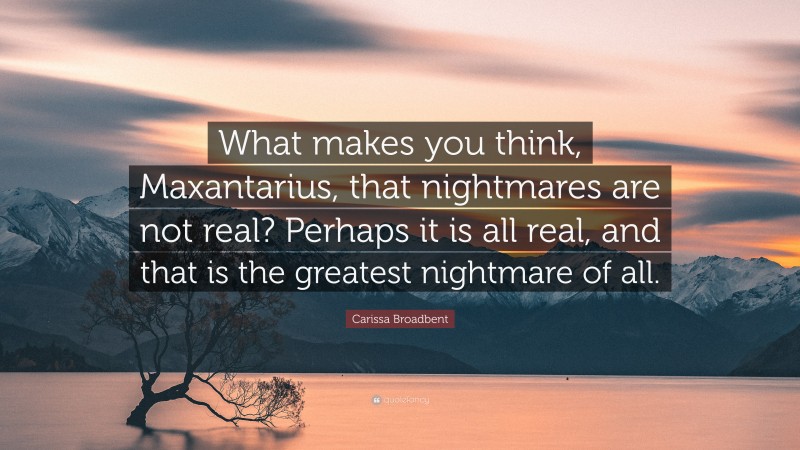 Carissa Broadbent Quote: “What makes you think, Maxantarius, that nightmares are not real? Perhaps it is all real, and that is the greatest nightmare of all.”