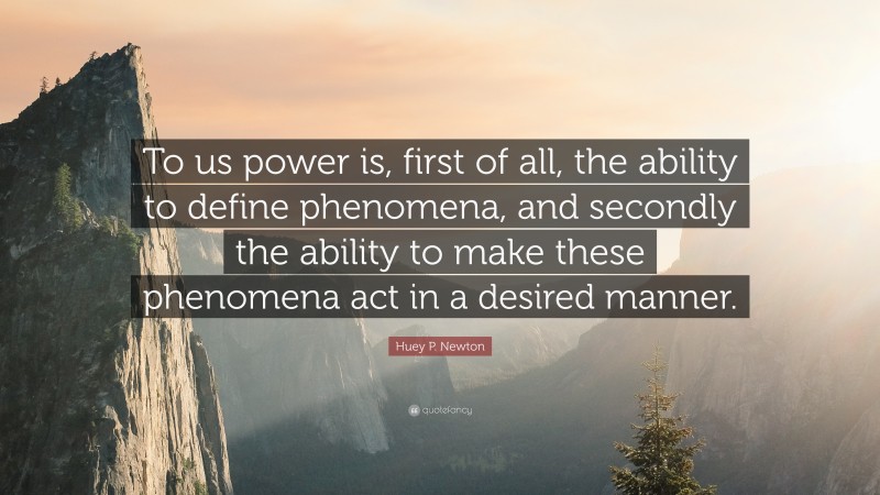 Huey P. Newton Quote: “To us power is, first of all, the ability to define phenomena, and secondly the ability to make these phenomena act in a desired manner.”