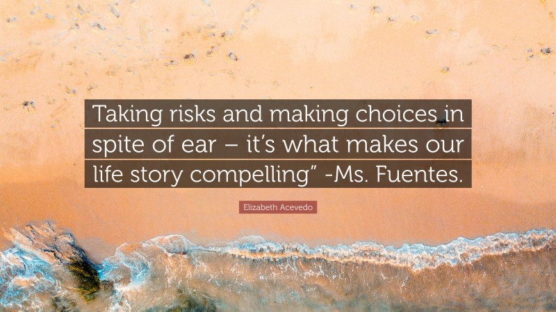 Elizabeth Acevedo Quote: “Taking risks and making choices in spite of ear – it’s what makes our life story compelling” -Ms. Fuentes.”