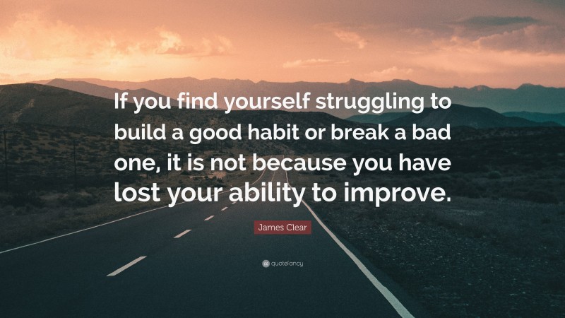 James Clear Quote: “If you find yourself struggling to build a good habit or break a bad one, it is not because you have lost your ability to improve.”