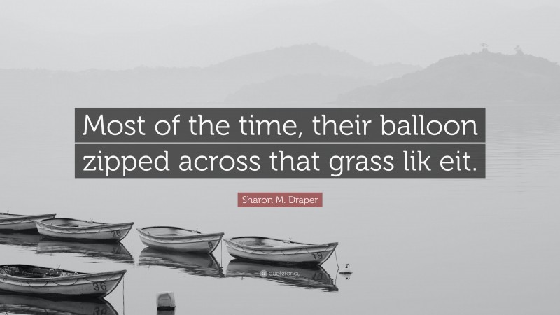 Sharon M. Draper Quote: “Most of the time, their balloon zipped across that grass lik eit.”