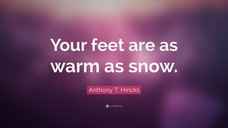 Anthony T. Hincks Quote: “Your feet are as warm as snow.”