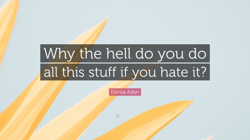 Dahlia Adler Quote: “Why the hell do you do all this stuff if you hate it?”