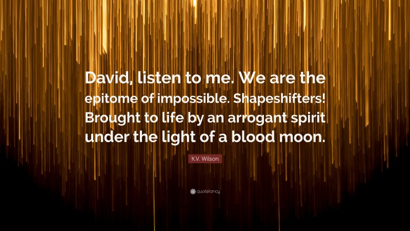 K.V. Wilson Quote: “David, listen to me. We are the epitome of impossible. Shapeshifters! Brought to life by an arrogant spirit under the light of a blood moon.”