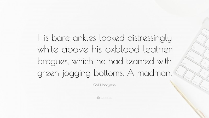 Gail Honeyman Quote: “His bare ankles looked distressingly white above his oxblood leather brogues, which he had teamed with green jogging bottoms. A madman.”