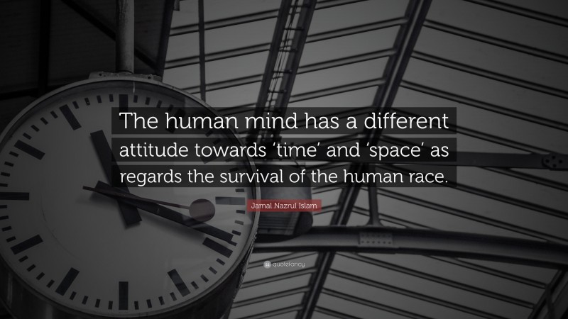Jamal Nazrul Islam Quote: “The human mind has a different attitude towards ‘time’ and ‘space’ as regards the survival of the human race.”