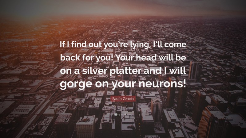 Sarah Gracia Quote: “If I find out you’re lying, I’ll come back for you! Your head will be on a silver platter and I will gorge on your neurons!”