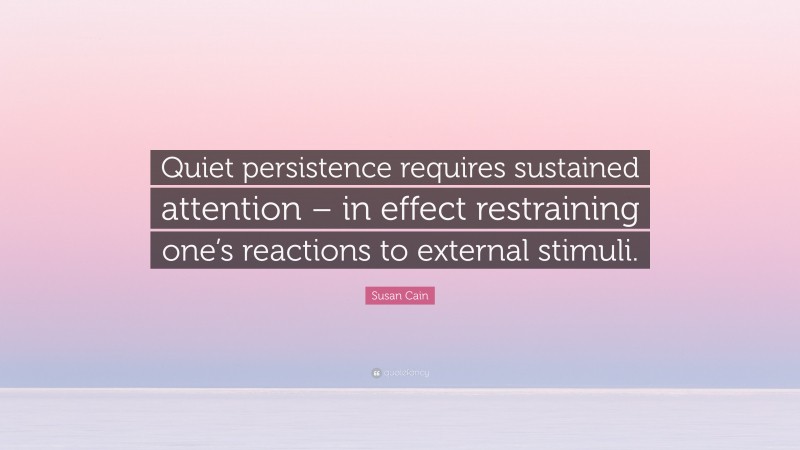 Susan Cain Quote: “Quiet persistence requires sustained attention – in effect restraining one’s reactions to external stimuli.”