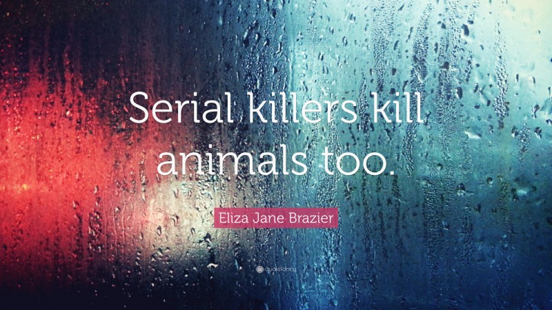 Eliza Jane Brazier Quote: “Serial killers kill animals too.”