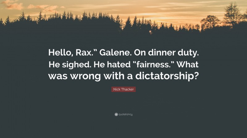 Nick Thacker Quote: “Hello, Rax.” Galene. On dinner duty. He sighed. He hated “fairness.” What was wrong with a dictatorship?”
