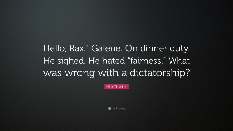 Nick Thacker Quote: “Hello, Rax.” Galene. On dinner duty. He sighed. He hated “fairness.” What was wrong with a dictatorship?”