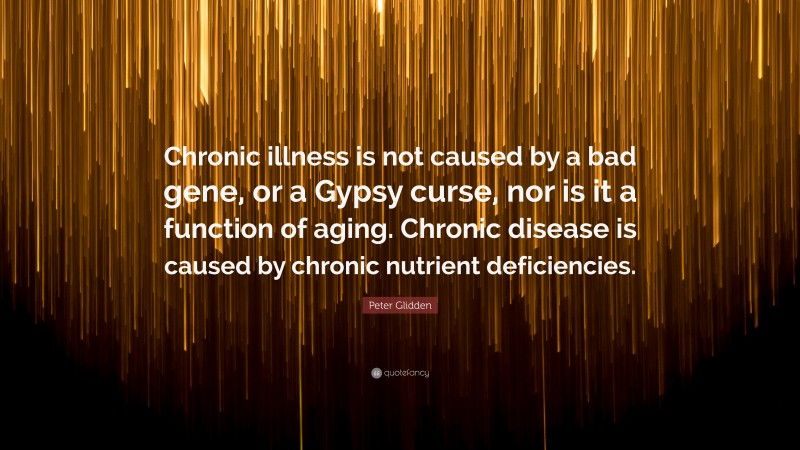 Peter Glidden Quote: “Chronic illness is not caused by a bad gene, or a Gypsy curse, nor is it a function of aging. Chronic disease is caused by chronic nutrient deficiencies.”