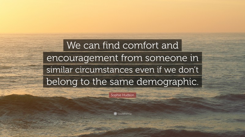 Sophie Hudson Quote: “We can find comfort and encouragement from someone in similar circumstances even if we don’t belong to the same demographic.”