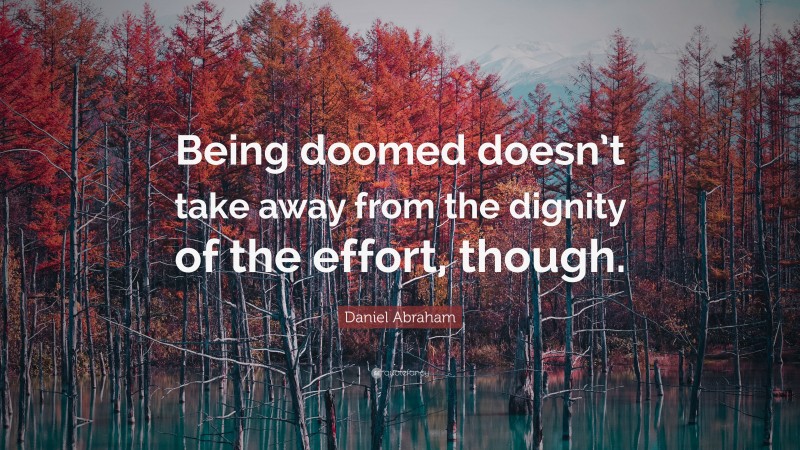 Daniel Abraham Quote: “Being doomed doesn’t take away from the dignity of the effort, though.”