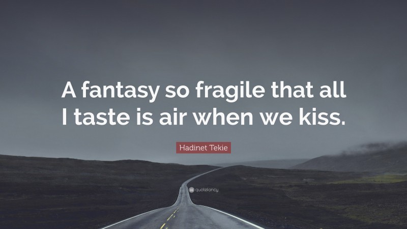 Hadinet Tekie Quote: “A fantasy so fragile that all I taste is air when we kiss.”