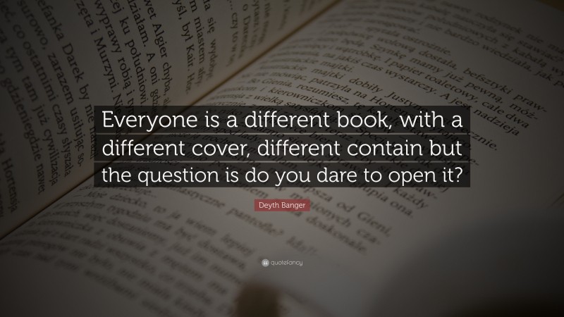 Deyth Banger Quote: “Everyone is a different book, with a different cover, different contain but the question is do you dare to open it?”