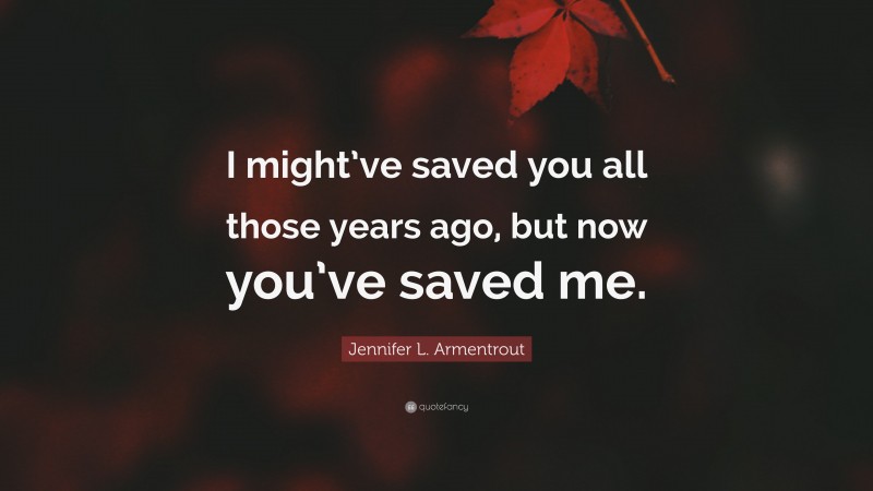 Jennifer L. Armentrout Quote: “I might’ve saved you all those years ago, but now you’ve saved me.”