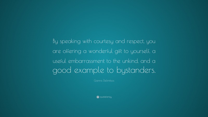 Giannis Delimitsos Quote: “By speaking with courtesy and respect, you are offering a wonderful gift to yourself, a useful embarrassment to the unkind, and a good example to bystanders.”