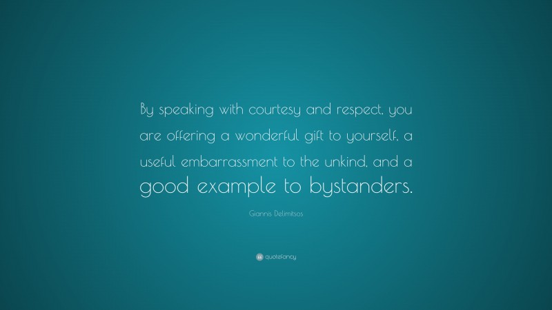Giannis Delimitsos Quote: “By speaking with courtesy and respect, you are offering a wonderful gift to yourself, a useful embarrassment to the unkind, and a good example to bystanders.”