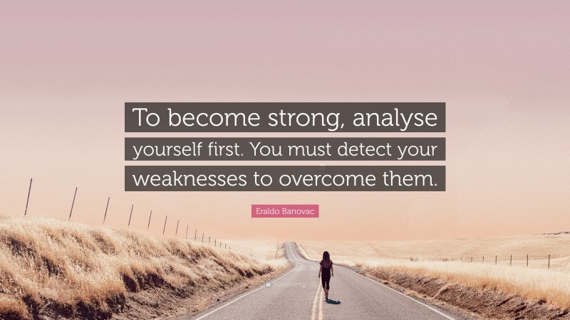 Eraldo Banovac Quote: “To become strong, analyse yourself first. You must detect your weaknesses to overcome them.”
