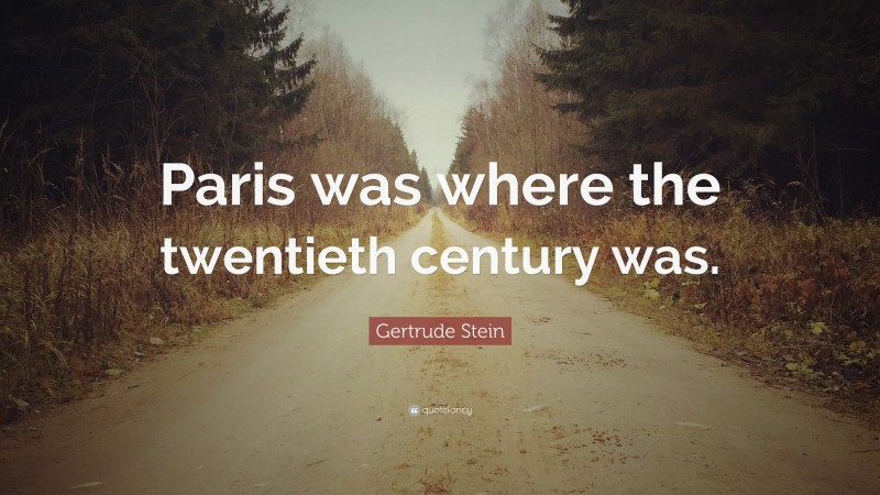 Gertrude Stein Quote: “Paris was where the twentieth century was.”