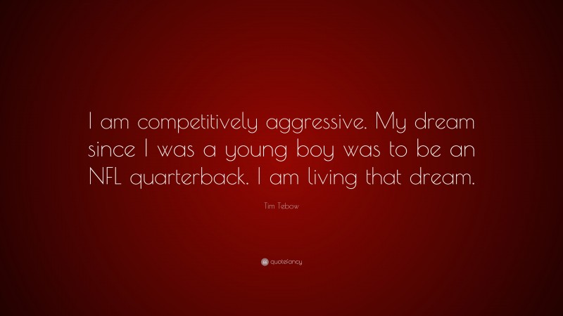 Tim Tebow Quote: “I am competitively aggressive. My dream since I was a young boy was to be an NFL quarterback. I am living that dream.”