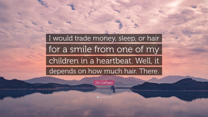 Jim Gaffigan Quote: “I would trade money, sleep, or hair for a smile from one of my children in a heartbeat. Well, it depends on how much hair. There.”