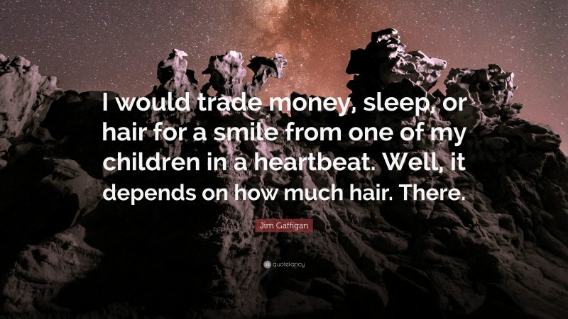 Jim Gaffigan Quote: “I would trade money, sleep, or hair for a smile from one of my children in a heartbeat. Well, it depends on how much hair. There.”
