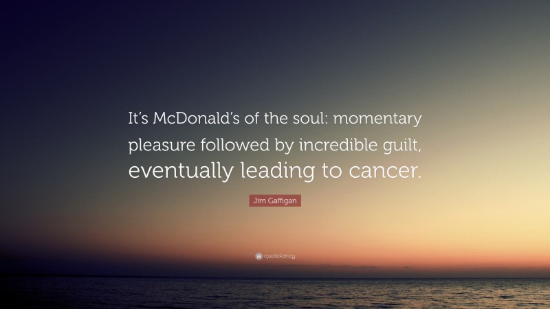 Jim Gaffigan Quote: “It’s McDonald’s of the soul: momentary pleasure followed by incredible guilt, eventually leading to cancer.”