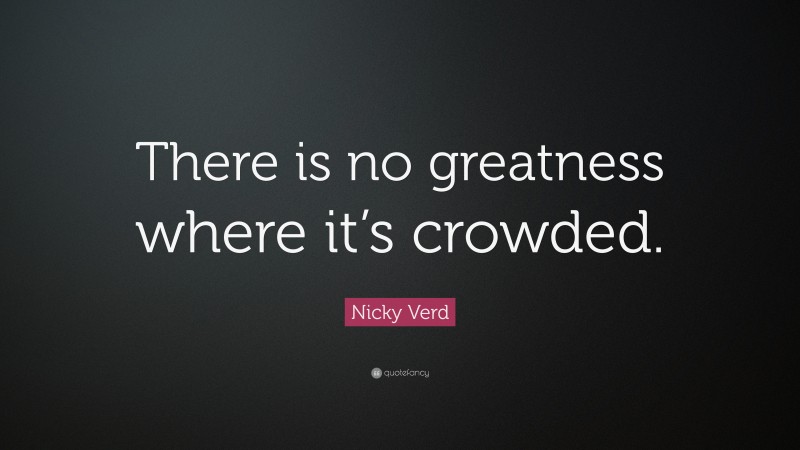 Nicky Verd Quote: “There is no greatness where it’s crowded.”