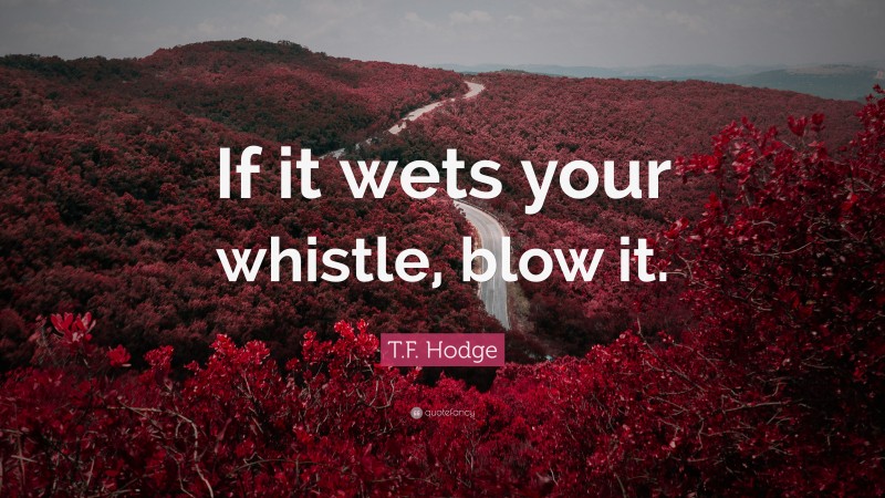 T.F. Hodge Quote: “If it wets your whistle, blow it.”