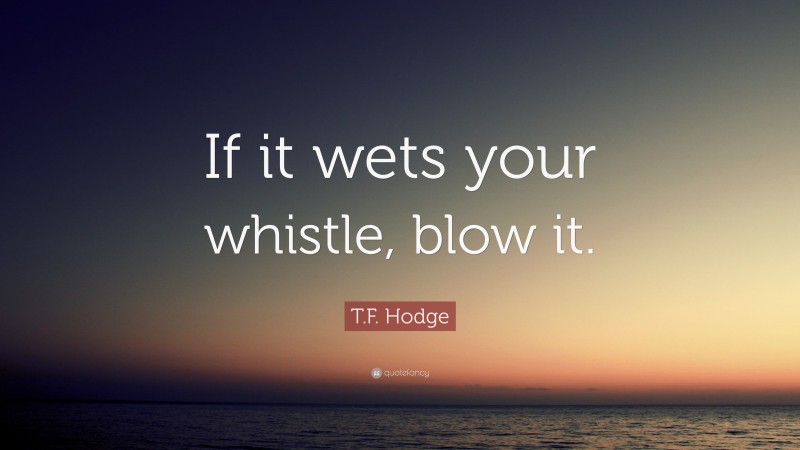 T.F. Hodge Quote: “If it wets your whistle, blow it.”