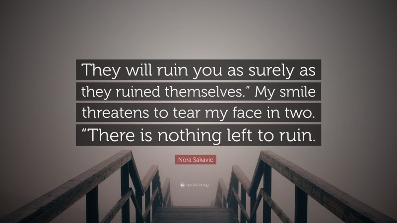 Nora Sakavic Quote: “They will ruin you as surely as they ruined themselves.” My smile threatens to tear my face in two. “There is nothing left to ruin.”
