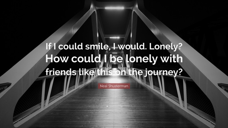 Neal Shusterman Quote: “If I could smile, I would. Lonely? How could I be lonely with friends like this on the journey?”