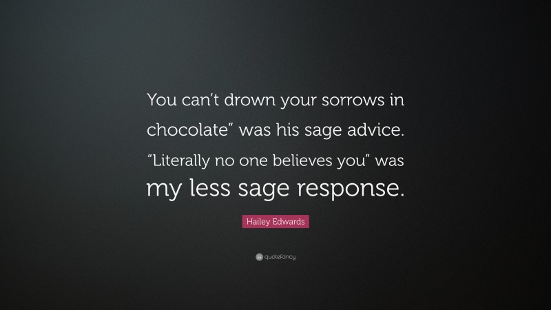Hailey Edwards Quote: “You can’t drown your sorrows in chocolate” was his sage advice. “Literally no one believes you” was my less sage response.”
