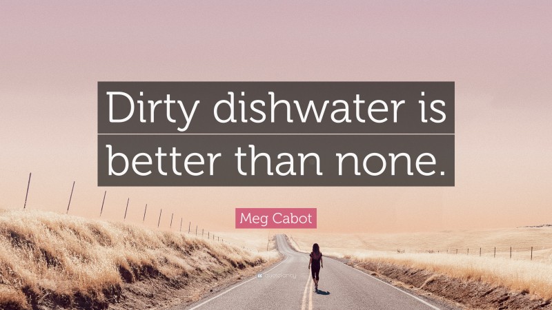 Meg Cabot Quote: “Dirty dishwater is better than none.”