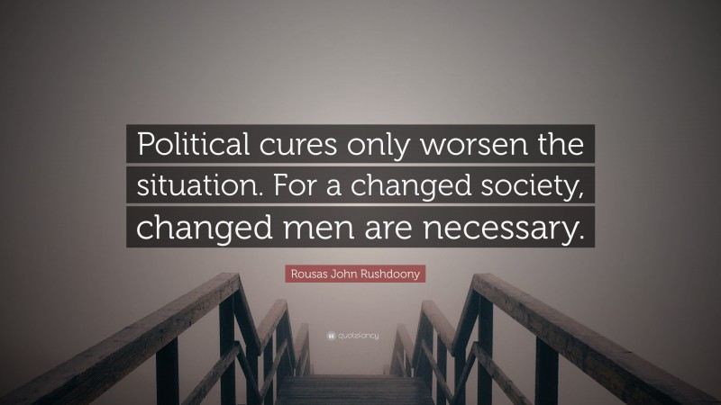 Rousas John Rushdoony Quote: “Political cures only worsen the situation. For a changed society, changed men are necessary.”