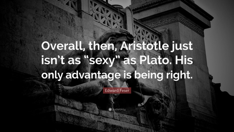 Edward Feser Quote: “Overall, then, Aristotle just isn’t as “sexy” as Plato. His only advantage is being right.”