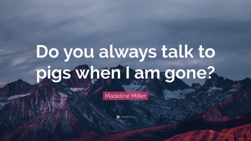 Madeline Miller Quote: “Do you always talk to pigs when I am gone?”