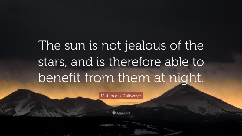 Matshona Dhliwayo Quote: “The sun is not jealous of the stars, and is therefore able to benefit from them at night.”