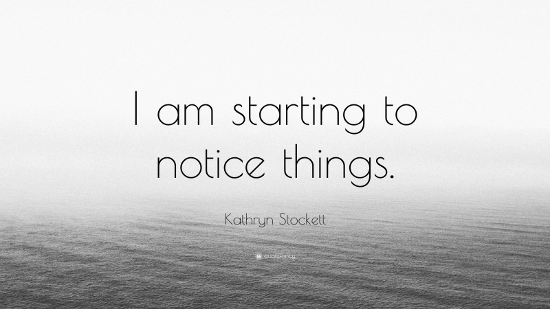 Kathryn Stockett Quote: “I am starting to notice things.”