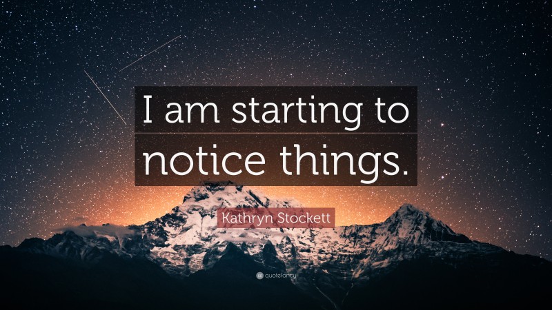 Kathryn Stockett Quote: “I am starting to notice things.”