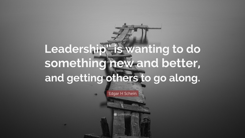 Edgar H Schein Quote: “Leadership” is wanting to do something new and better, and getting others to go along.”