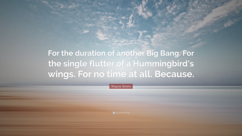 Shayne Silvers Quote: “For the duration of another Big Bang. For the single flutter of a Hummingbird’s wings. For no time at all. Because.”