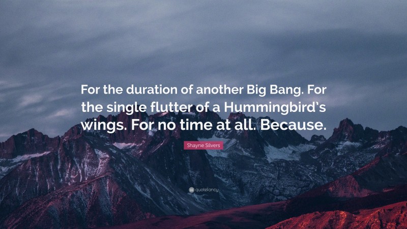 Shayne Silvers Quote: “For the duration of another Big Bang. For the single flutter of a Hummingbird’s wings. For no time at all. Because.”