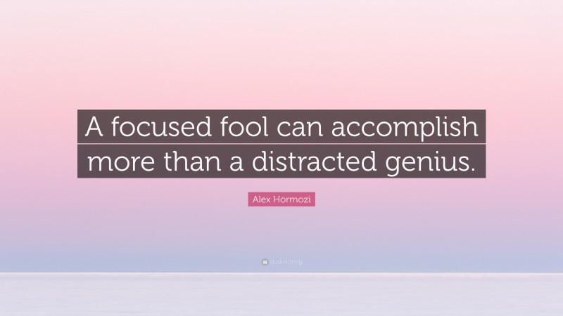 Alex Hormozi Quote: “A focused fool can accomplish more than a distracted genius.”